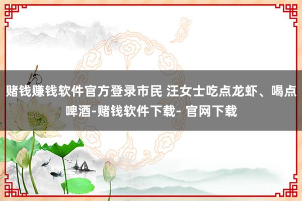 赌钱赚钱软件官方登录市民 汪女士吃点龙虾、喝点啤酒-赌钱软件下载- 官网下载
