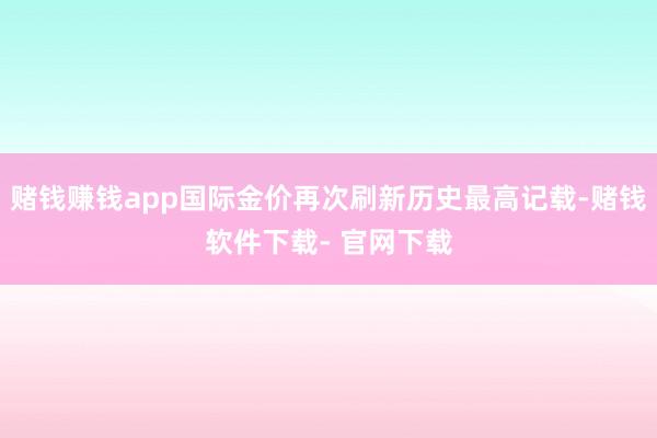 赌钱赚钱app国际金价再次刷新历史最高记载-赌钱软件下载- 官网下载
