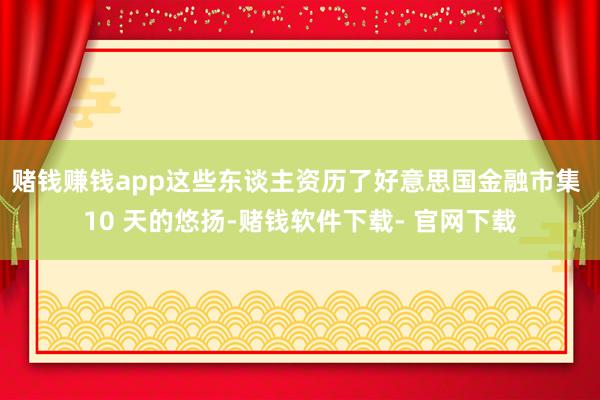 赌钱赚钱app这些东谈主资历了好意思国金融市集 10 天的悠扬-赌钱软件下载- 官网下载