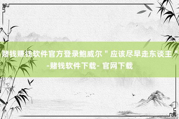 赌钱赚钱软件官方登录鲍威尔＂应该尽早走东谈主＂-赌钱软件下载- 官网下载