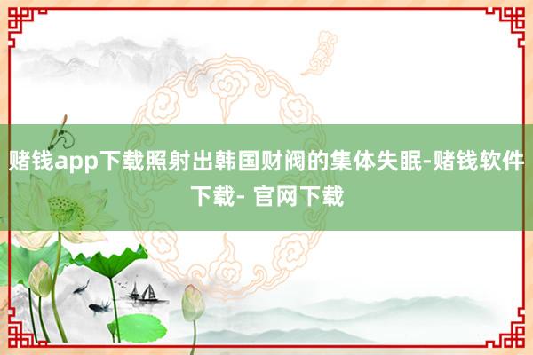 赌钱app下载照射出韩国财阀的集体失眠-赌钱软件下载- 官网下载