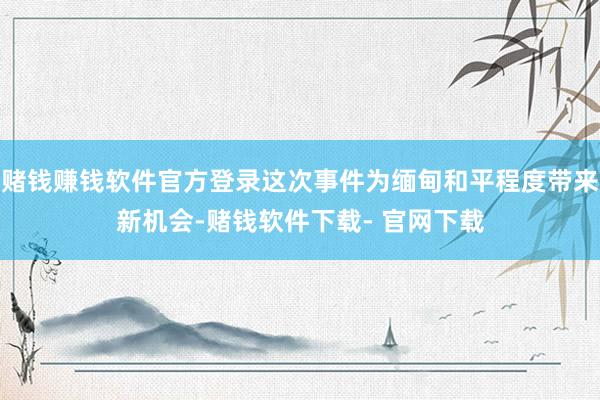 赌钱赚钱软件官方登录这次事件为缅甸和平程度带来新机会-赌钱软件下载- 官网下载