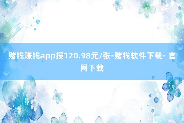 赌钱赚钱app报120.98元/张-赌钱软件下载- 官网下载