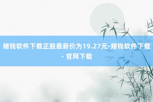 赌钱软件下载正股最新价为19.27元-赌钱软件下载- 官网下载
