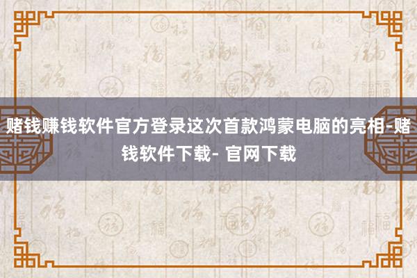 赌钱赚钱软件官方登录这次首款鸿蒙电脑的亮相-赌钱软件下载- 官网下载