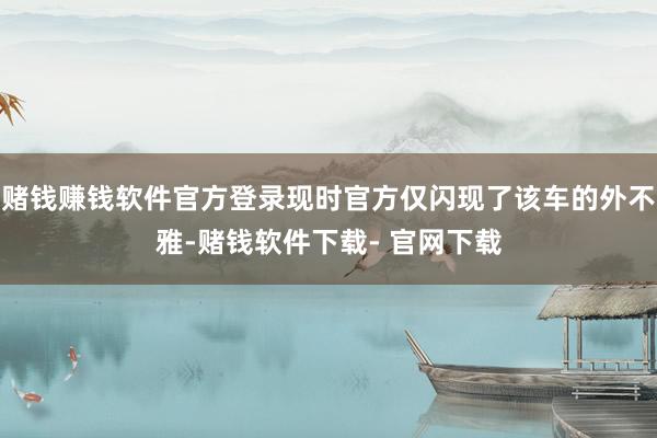 赌钱赚钱软件官方登录现时官方仅闪现了该车的外不雅-赌钱软件下载- 官网下载