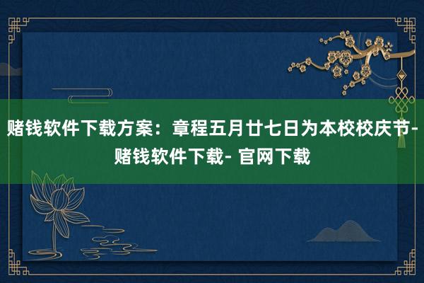 赌钱软件下载方案：章程五月廿七日为本校校庆节-赌钱软件下载- 官网下载