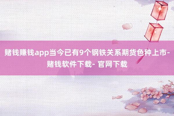 赌钱赚钱app当今已有9个钢铁关系期货色种上市-赌钱软件下载- 官网下载