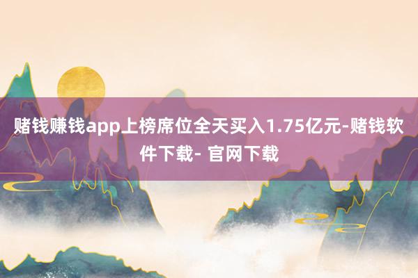 赌钱赚钱app上榜席位全天买入1.75亿元-赌钱软件下载- 官网下载