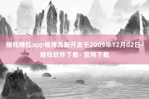 赌钱赚钱app翰博高新开发于2009年12月02日-赌钱软件下载- 官网下载