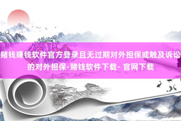 赌钱赚钱软件官方登录且无过期对外担保或触及诉讼的对外担保-赌钱软件下载- 官网下载