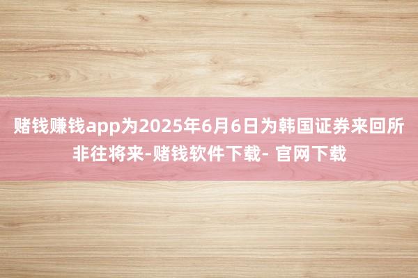 赌钱赚钱app为2025年6月6日为韩国证券来回所非往将来-赌钱软件下载- 官网下载