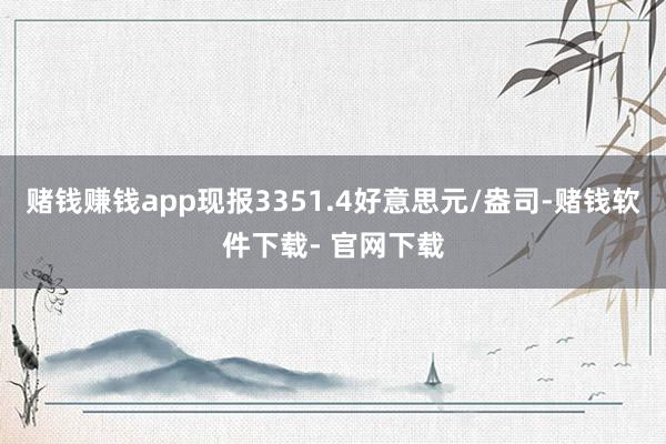 赌钱赚钱app现报3351.4好意思元/盎司-赌钱软件下载- 官网下载