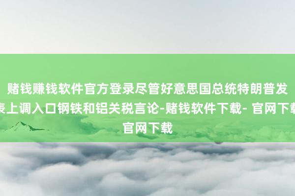 赌钱赚钱软件官方登录尽管好意思国总统特朗普发表上调入口钢铁和铝关税言论-赌钱软件下载- 官网下载