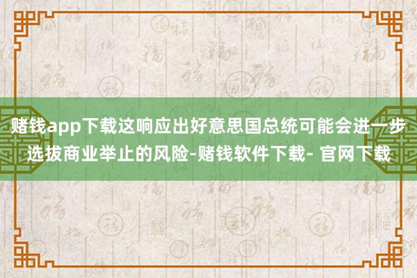 赌钱app下载这响应出好意思国总统可能会进一步选拔商业举止的风险-赌钱软件下载- 官网下载