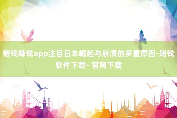 赌钱赚钱app注目日本崛起与崩溃的多重原因-赌钱软件下载- 官网下载