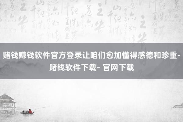 赌钱赚钱软件官方登录让咱们愈加懂得感德和珍重-赌钱软件下载- 官网下载