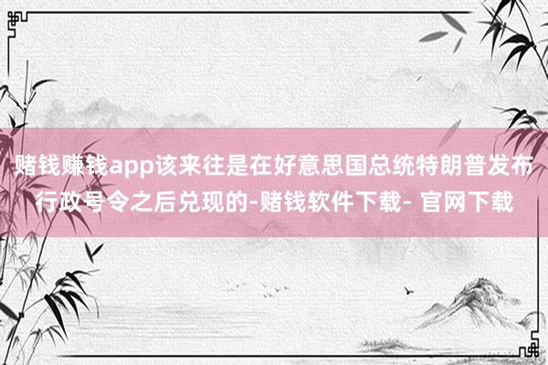 赌钱赚钱app该来往是在好意思国总统特朗普发布行政号令之后兑现的-赌钱软件下载- 官网下载