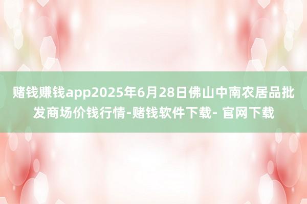 赌钱赚钱app2025年6月28日佛山中南农居品批发商场价钱行情-赌钱软件下载- 官网下载