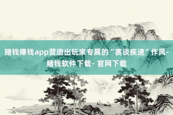 赌钱赚钱app营造出玩家专属的“赛谈疾速”作风-赌钱软件下载- 官网下载