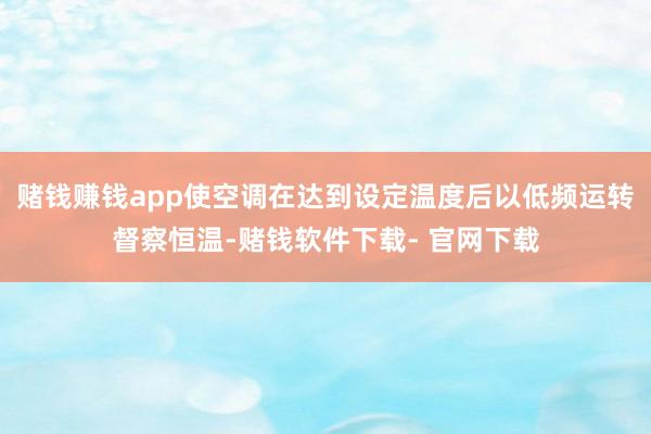赌钱赚钱app使空调在达到设定温度后以低频运转督察恒温-赌钱软件下载- 官网下载