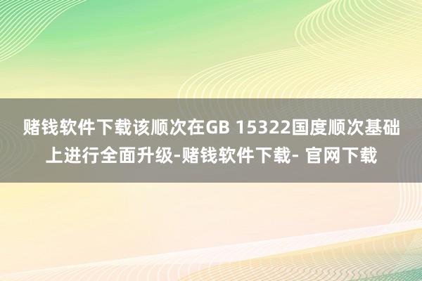 赌钱软件下载该顺次在GB 15322国度顺次基础上进行全面升级-赌钱软件下载- 官网下载