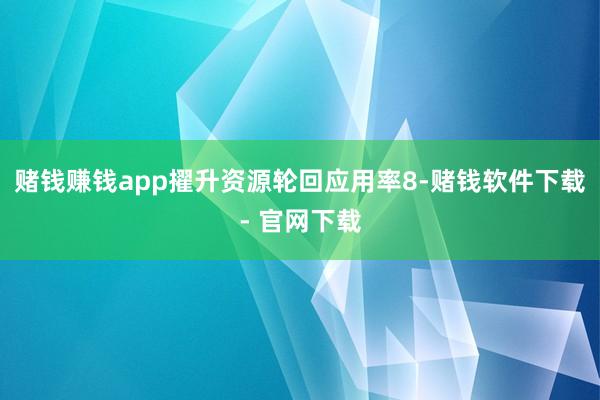 赌钱赚钱app擢升资源轮回应用率8-赌钱软件下载- 官网下载