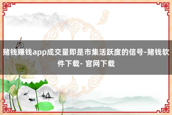 赌钱赚钱app成交量即是市集活跃度的信号-赌钱软件下载- 官网下载