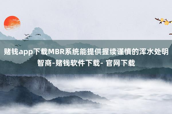 赌钱app下载MBR系统能提供握续谨慎的浑水处明智商-赌钱软件下载- 官网下载