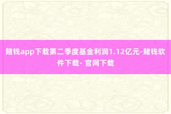 赌钱app下载第二季度基金利润1.12亿元-赌钱软件下载- 官网下载