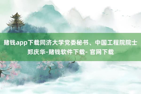 赌钱app下载同济大学党委秘书、中国工程院院士郑庆华-赌钱软件下载- 官网下载