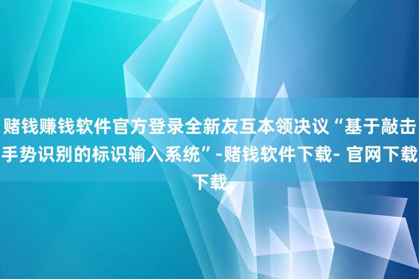 赌钱赚钱软件官方登录全新友互本领决议“基于敲击手势识别的标识输入系统”-赌钱软件下载- 官网下载