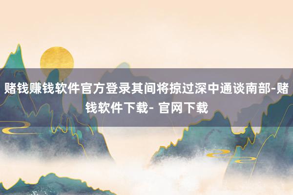 赌钱赚钱软件官方登录其间将掠过深中通谈南部-赌钱软件下载- 官网下载