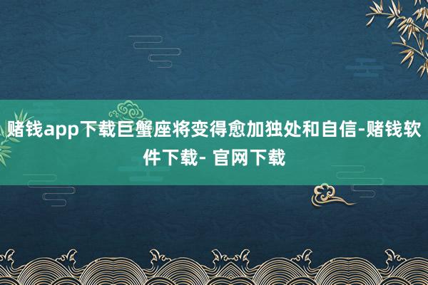 赌钱app下载巨蟹座将变得愈加独处和自信-赌钱软件下载- 官网下载