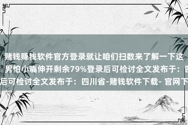 赌钱赚钱软件官方登录就让咱们扫数来了解一下这句老话背后的深意吧！男怕小嘴伸开剩余79%登录后可检讨全文发布于：四川省-赌钱软件下载- 官网下载