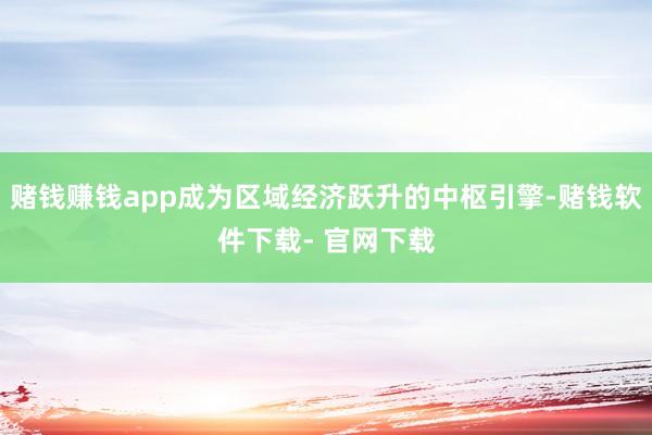 赌钱赚钱app成为区域经济跃升的中枢引擎-赌钱软件下载- 官网下载