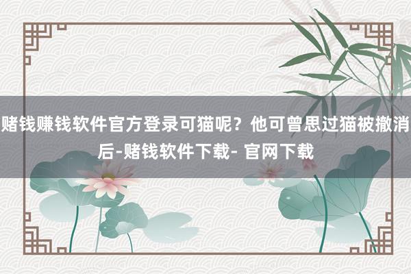 赌钱赚钱软件官方登录可猫呢？他可曾思过猫被撤消后-赌钱软件下载- 官网下载
