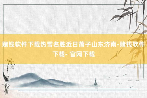 赌钱软件下载热雪名胜近日落子山东济南-赌钱软件下载- 官网下载