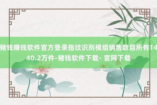赌钱赚钱软件官方登录指纹识别模组销售数目所有1440.2万件-赌钱软件下载- 官网下载