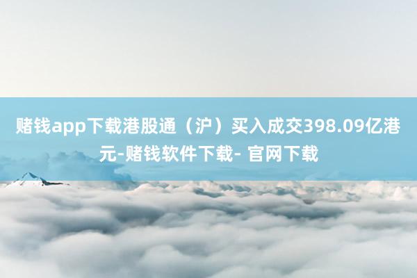 赌钱app下载港股通（沪）买入成交398.09亿港元-赌钱软件下载- 官网下载