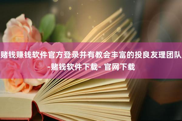 赌钱赚钱软件官方登录并有教会丰富的投良友理团队-赌钱软件下载- 官网下载