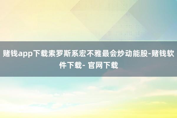 赌钱app下载索罗斯系宏不雅最会炒动能股-赌钱软件下载- 官网下载