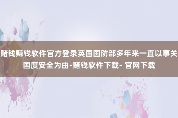 赌钱赚钱软件官方登录英国国防部多年来一直以事关国度安全为由-赌钱软件下载- 官网下载