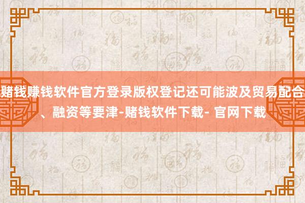 赌钱赚钱软件官方登录版权登记还可能波及贸易配合、融资等要津-赌钱软件下载- 官网下载