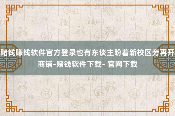 赌钱赚钱软件官方登录也有东谈主盼着新校区旁再开商铺-赌钱软件下载- 官网下载