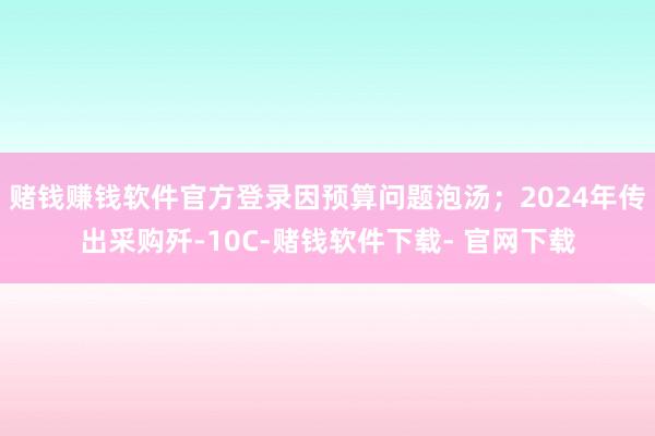赌钱赚钱软件官方登录因预算问题泡汤；2024年传出采购歼-10C-赌钱软件下载- 官网下载
