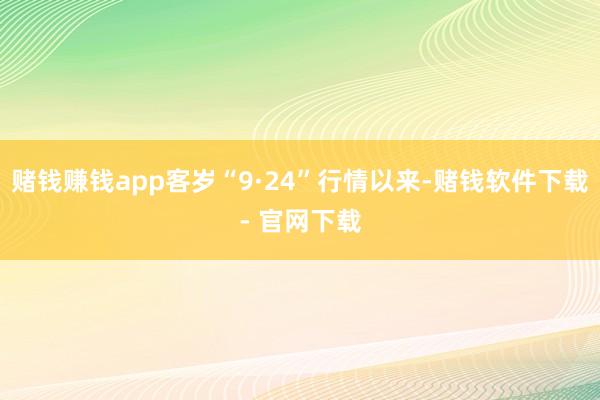 赌钱赚钱app客岁“9·24”行情以来-赌钱软件下载- 官网下载