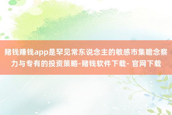赌钱赚钱app是罕见常东说念主的敏感市集瞻念察力与专有的投资策略-赌钱软件下载- 官网下载