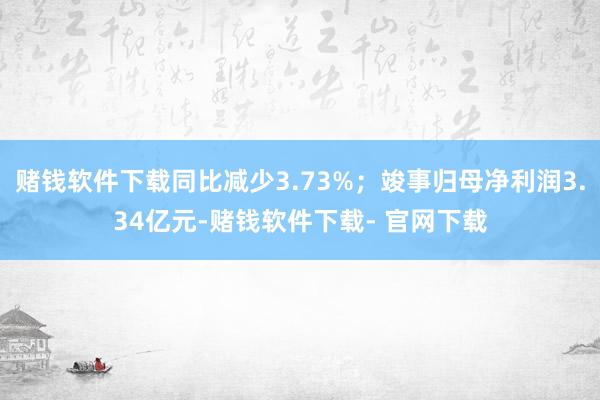 赌钱软件下载同比减少3.73%；竣事归母净利润3.34亿元-赌钱软件下载- 官网下载