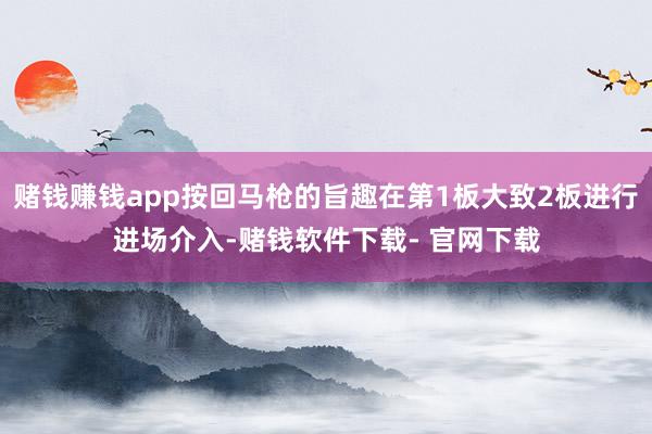 赌钱赚钱app按回马枪的旨趣在第1板大致2板进行进场介入-赌钱软件下载- 官网下载